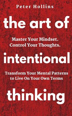 The Art of Intentional Thinking: Master Your Mindset. Control Your Thoughts. Transform Your Mental Patterns to Live On Your Own Terms. - Peter Hollins