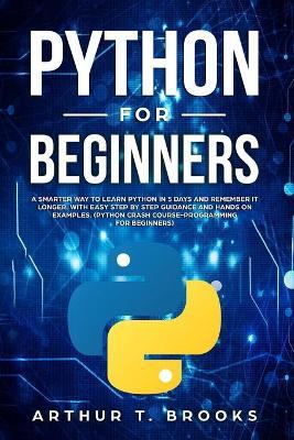 Python for Beginners: A Smarter Way to Learn Python in 5 Days and Remember it Longer. With Easy Step by Step Guidance and Hands on Examples. - Arthur T. Brooks