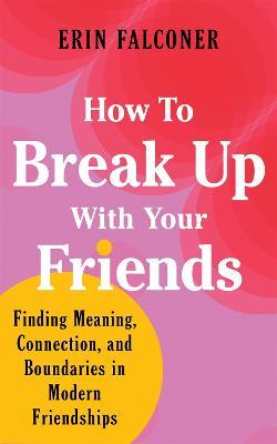 How to Break Up with Your Friends: Finding Meaning, Connection, and Boundaries in Modern Friendships - Erin Falconer