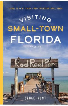 Visiting Small-Town Florida: A Guide to 79 of Florida's Most Interesting Small Towns - Bruce Hunt