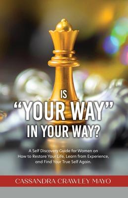 Is Your Way in Your Way?: A Self Discovery Guide for Women on How to Restore Your Life, Learn from Experience, and Find Your True Self Again. - Cassandra Crawley Mayo