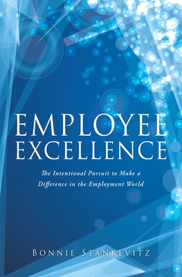 Employee Excellence: The Intentional Pursuit to Make a Difference in the Employment World - Bonnie Stankevitz