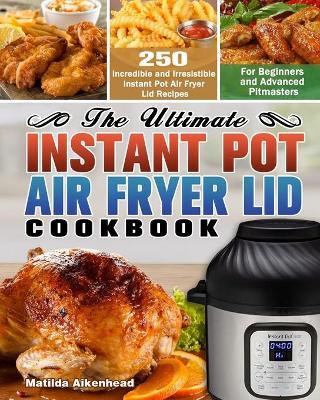 The Ultimate Instant Pot Air Fryer Lid Cookbook: 250 Incredible and Irresistible Instant Pot Air Fryer Lid Recipes for Beginners and Advanced Pitmaste - Matilda Aikenhead