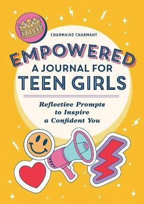 Empowered: A Journal for Teen Girls: Reflective Prompts to Inspire a Confident You - Charmaine Charmant