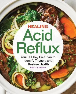 Healing Acid Reflux: Your 30-Day Diet Plan to Identify Triggers and Restore Health - Angela Privin
