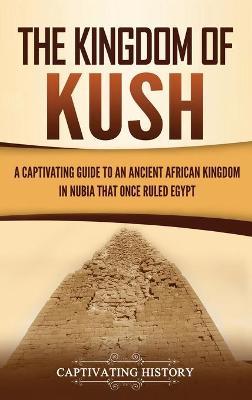 The Kingdom of Kush: A Captivating Guide to an Ancient African Kingdom in Nubia That Once Ruled Egypt - Captivating History