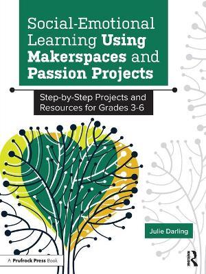 Social-Emotional Learning Using Makerspaces and Passion Projects: Step-By-Step Projects and Resources for Grades 3-6 - Julie Darling
