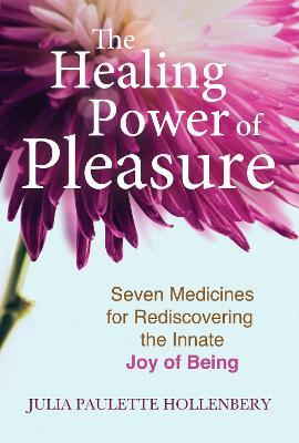 The Healing Power of Pleasure: Seven Medicines for Rediscovering the Innate Joy of Being - Julia Paulette Hollenbery