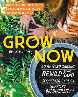 Grow Now: How We Can Save Our Health, Communities, and Planet--One Garden at a Time - Emily Murphy