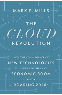 Poza produsului The Cloud Revolution: How the Convergence of New Technologies Will Unleash the Next Economic Boom and a Roaring 2020s - Mark P. Mills