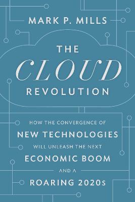 The Cloud Revolution: How the Convergence of New Technologies Will Unleash the Next Economic Boom and a Roaring 2020s - Mark P. Mills