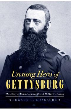 Unsung Hero of Gettysburg: The Story of Union General David McMurtrie Gregg - Edward G. Longacre