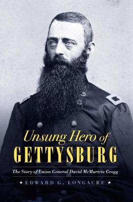 Unsung Hero of Gettysburg: The Story of Union General David McMurtrie Gregg - Edward G. Longacre