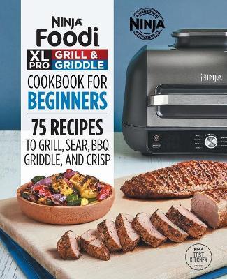 Ninja Foodi XL Pro Grill & Griddle Cookbook for Beginners: 75 Recipes to Grill, Sear, Bbq, Griddle, and Crisp - Ninja Test Kitchen