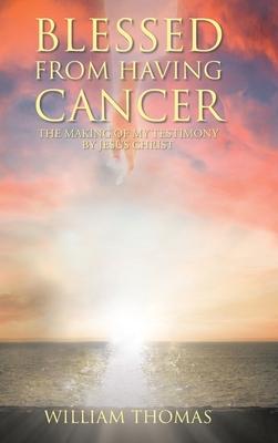 Blessed from Having Cancer: The Making of My Testimony by Jesus Christ - William Thomas