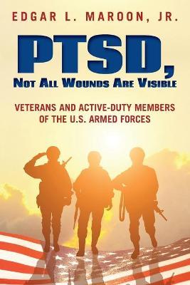PTSD, Not All Wounds Are Visible: Veterans and Active-Duty Members of the U. S. Armed Forces - Edgar L. Maroon