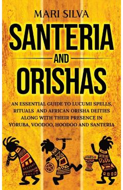 Santeria and Orishas: An Essential Guide to Lucumi Spells, Rituals and African Orisha Deities along with Their Presence in Yoruba, Voodoo, H - Mari Silva