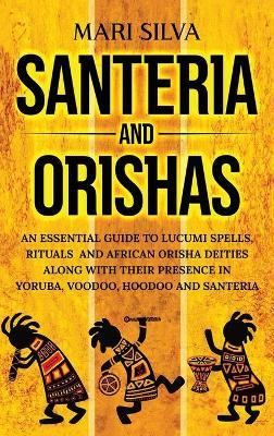 Santeria and Orishas: An Essential Guide to Lucumi Spells, Rituals and African Orisha Deities along with Their Presence in Yoruba, Voodoo, H - Mari Silva