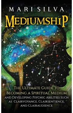 Mediumship: The Ultimate Guide to Becoming a Spiritual Medium and Developing Psychic Abilities Such as Clairvoyance, Clairsentienc - Mari Silva