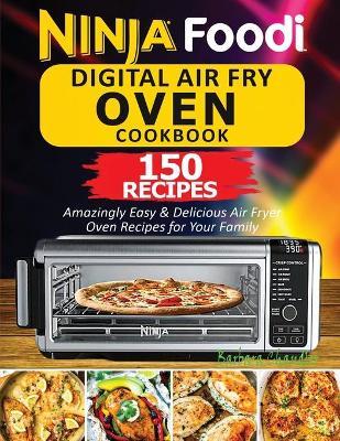 Ninja Foodi Digital Air Fry Oven Cookbook: 150 Amazingly Easy & Delicious Air Fryer Oven Recipes For Your Family - Chandler Barbara