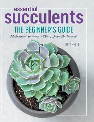 Essential Succulents: The Beginner's Guide - Ken Shelf