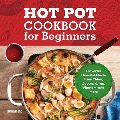 Hot Pot Cookbook for Beginners: Flavorful One-Pot Meals from China, Japan, Korea, Vietnam, and More - Susan Ng