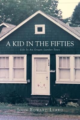 A Kid in the Fifties: Life in an Oregon Lumber Town - John Leard