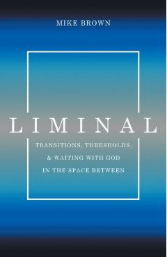 Liminal: Transitions, Thresholds, and Waiting with God in the Space Between - Mike Brown