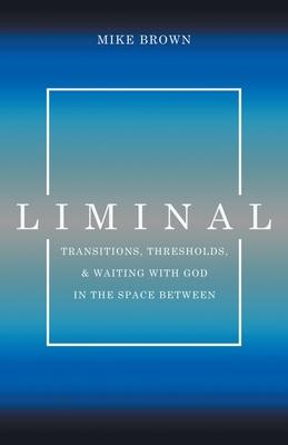 Liminal: Transitions, Thresholds, and Waiting with God in the Space Between - Mike Brown