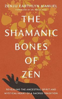 The Shamanic Bones of Zen: Revealing the Ancestral Spirit and Mystical Heart of a Sacred Tradition - Zenju Earthlyn Manuel