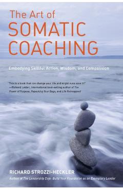 The Art of Somatic Coaching: Embodying Skillful Action, Wisdom, and Compassion - Richard Strozzi-heckler