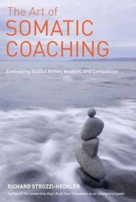 The Art of Somatic Coaching: Embodying Skillful Action, Wisdom, and Compassion - Richard Strozzi-heckler