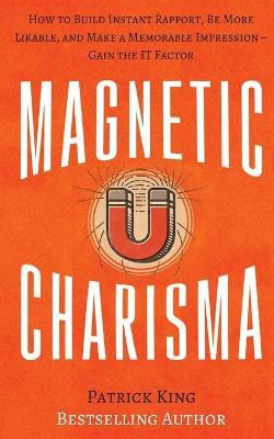 Magnetic Charisma: How to Build Instant Rapport, Be More Likable, and Make a Memorable Impression ? Gain the It Factor - Patrick King