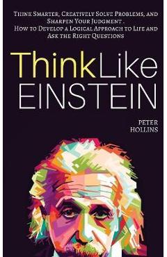 Poza produsului Think Like Einstein: Think Smarter, Creatively Solve Problems, and Sharpen Your Judgment. How to Develop a Logical Approach to Life and Ask - Peter Hollins
