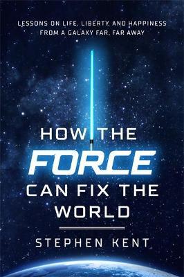 How the Force Can Fix the World: Lessons on Life, Liberty, and Happiness from a Galaxy Far, Far Away - Stephen Kent
