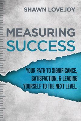Measuring Success: Your Path To Significance, Satisfaction, & Leading Yourself To The Next Level. - Shawn Lovejoy