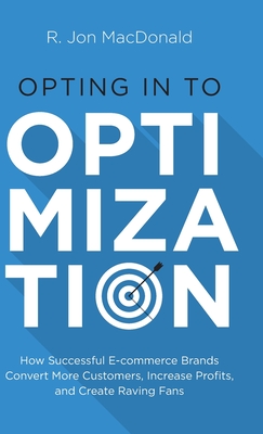 Opting in to Optimization: How Successful Ecommerce Brands Convert More Customers, Increase Profits, and Create Raving Fans - R. Jon Macdonald