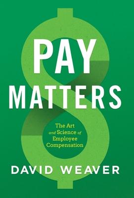 Pay Matters: The Art and Science of Employee Compensation - David Weaver