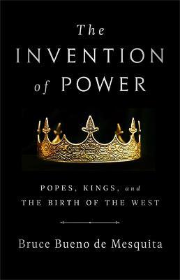 The Invention of Power: Popes, Kings, and the Birth of the West - Bruce Bueno De Mesquita