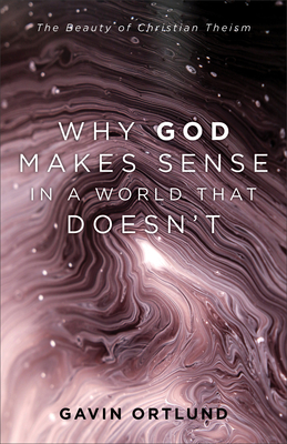 Why God Makes Sense in a World That Doesn't: The Beauty of Christian Theism - Gavin Ortlund