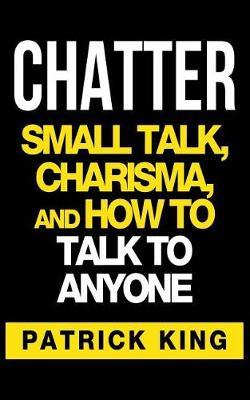 Chatter: Small Talk, Charisma, and How to Talk to Anyone - Patrick King