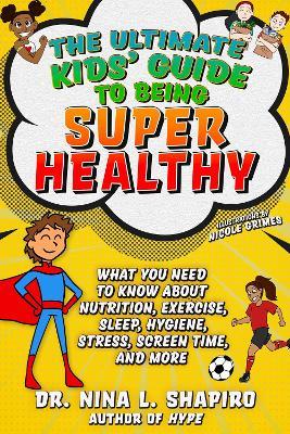 Ultimate Kids' Guide to Being Super Healthy: What You Need to Know about Nutrition, Exercise, Sleep, Hygiene, Stress, Screen Time, and More - Nina L. Shapiro