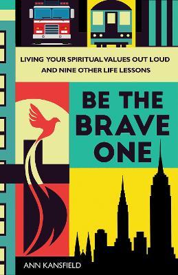 Be the Brave One: Living Your Spiritual Values Out Loud and Other Life Lessons - Ann Kansfield