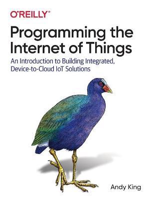 Programming the Internet of Things: An Introduction to Building Integrated, Device-To-Cloud Iot Solutions - Andy King