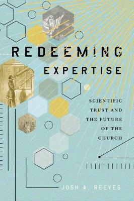 Redeeming Expertise: Scientific Trust and the Future of the Church - Josh A. Reeves