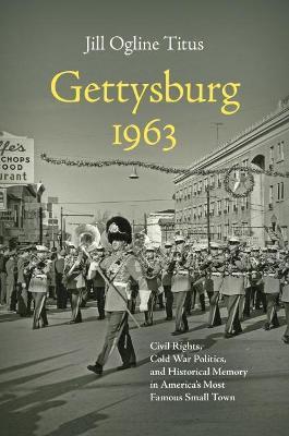 Gettysburg 1963: Civil Rights, Cold War Politics, and Historical Memory in America's Most Famous Small Town - Jill Ogline Titus