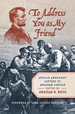 To Address You as My Friend: African Americans' Letters to Abraham Lincoln - Jonathan W. White