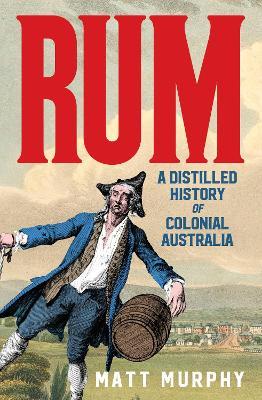 Rum: A Distilled History of Colonial Australia - Matt Murphy