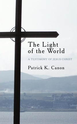 The Light of the World: A Testimony of Jesus Christ - Patrick K. Canon