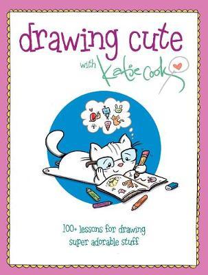 Drawing Cute with Katie Cook: 200+ Lessons for Drawing Super Adorable Stuff - Katie Cook